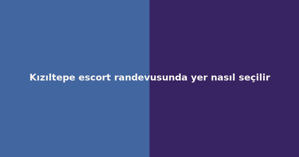 Kızıltepe escort randevusunda yer nasıl seçilir